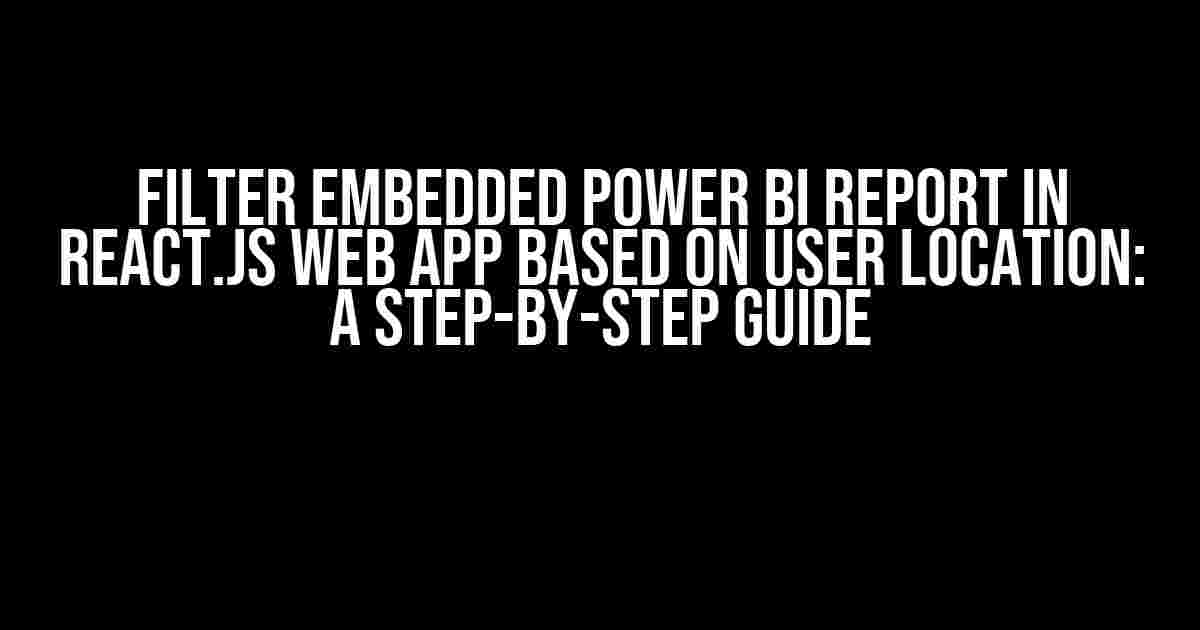 Filter Embedded Power BI Report in React.js Web App Based on User Location: A Step-by-Step Guide