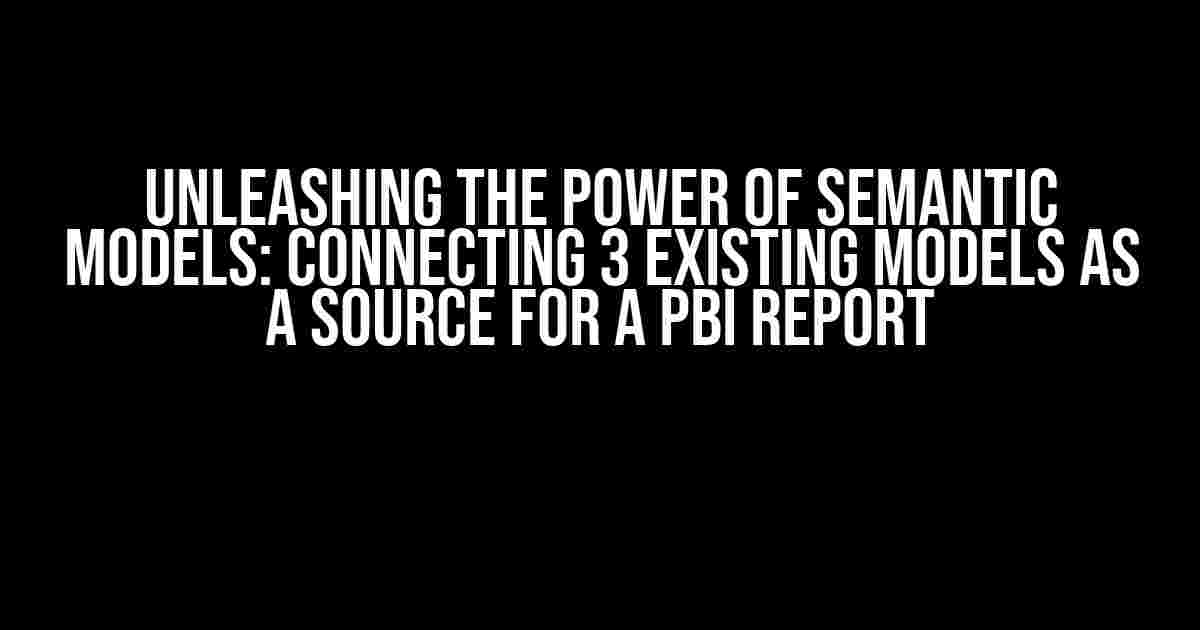 Unleashing the Power of Semantic Models: Connecting 3 Existing Models as a Source for a PBI Report