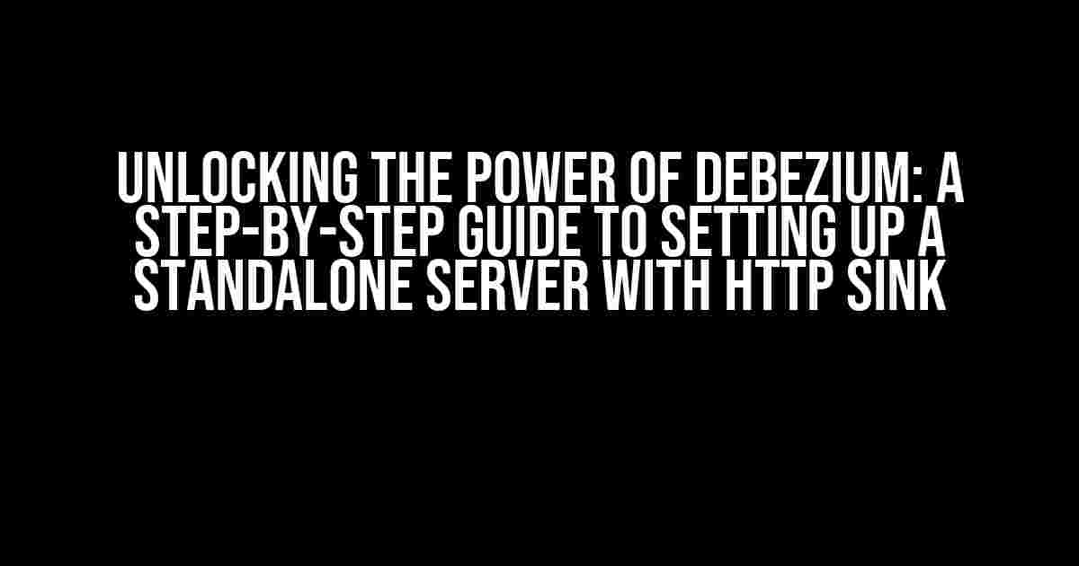 Unlocking the Power of Debezium: A Step-by-Step Guide to Setting Up a Standalone Server with HTTP Sink